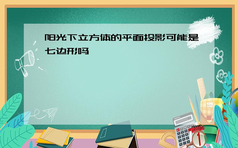 阳光下立方体的平面投影可能是七边形吗