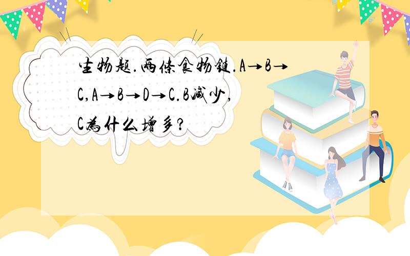 生物题.两条食物链.A→B→C,A→B→D→C.B减少,C为什么增多?