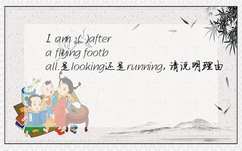 I am ( )after a flying football.是looking还是running,请说明理由