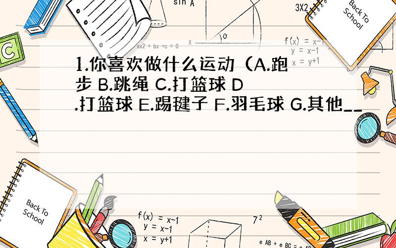 1.你喜欢做什么运动（A.跑步 B.跳绳 C.打篮球 D.打篮球 E.踢毽子 F.羽毛球 G.其他__