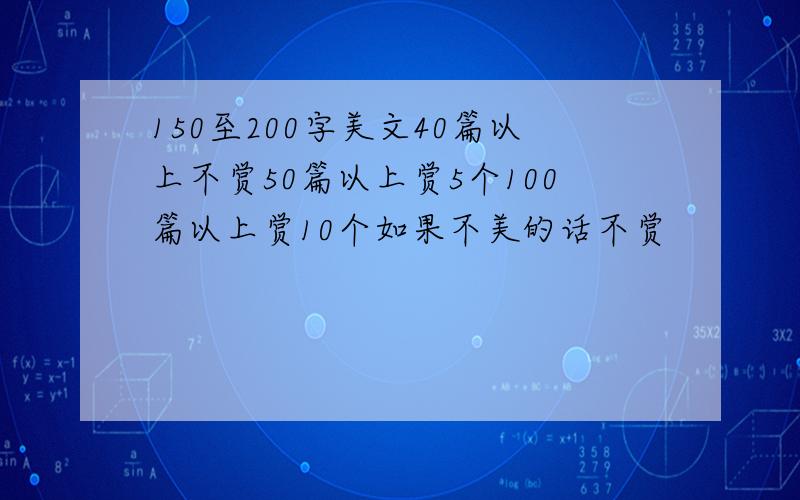 150至200字美文40篇以上不赏50篇以上赏5个100篇以上赏10个如果不美的话不赏