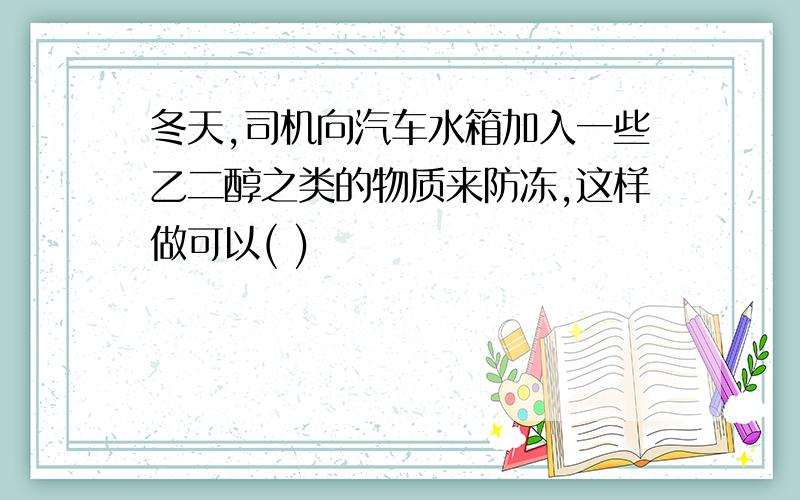 冬天,司机向汽车水箱加入一些乙二醇之类的物质来防冻,这样做可以( )