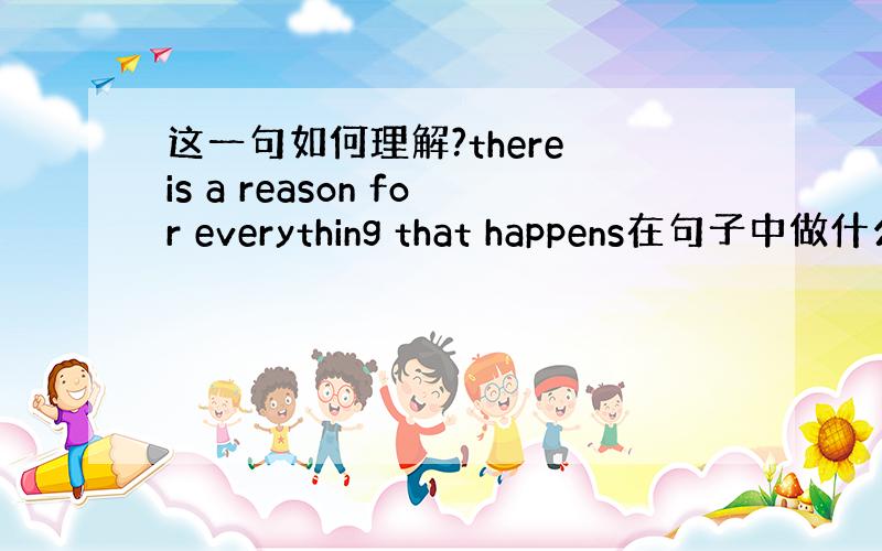 这一句如何理解?there is a reason for everything that happens在句子中做什么