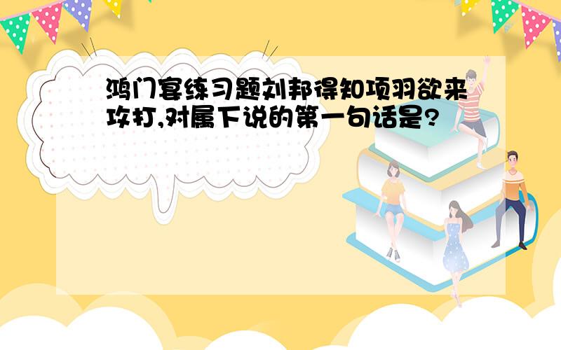 鸿门宴练习题刘邦得知项羽欲来攻打,对属下说的第一句话是?