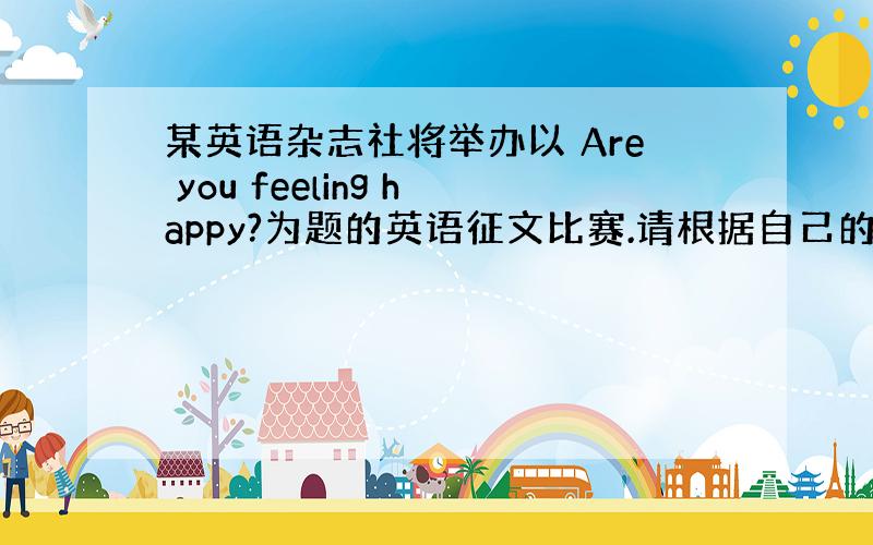 某英语杂志社将举办以 Are you feeling happy?为题的英语征文比赛.请根据自己的真情实感写一篇英语短文