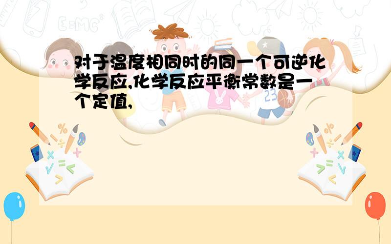 对于温度相同时的同一个可逆化学反应,化学反应平衡常数是一个定值,