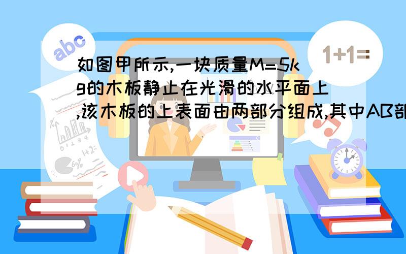 如图甲所示,一块质量M=5kg的木板静止在光滑的水平面上,该木板的上表面由两部分组成,其中AB部分为光滑