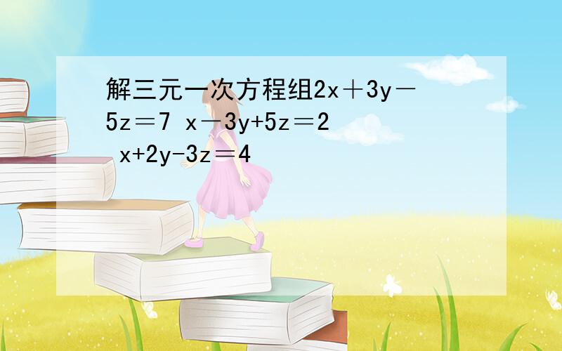 解三元一次方程组2x＋3y－5z＝7 x－3y+5z＝2 x+2y-3z＝4