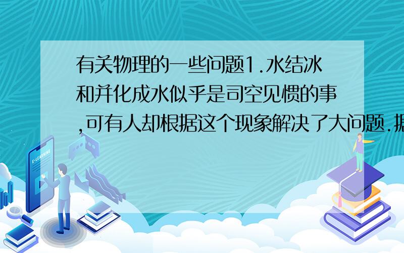 有关物理的一些问题1.水结冰和并化成水似乎是司空见惯的事,可有人却根据这个现象解决了大问题.据说：在第二次大战前,有一个