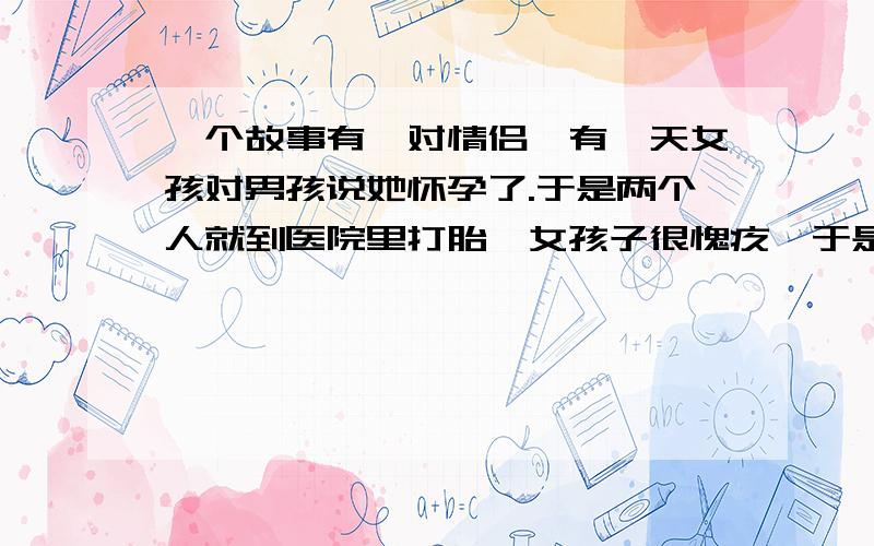 一个故事有一对情侣,有一天女孩对男孩说她怀孕了.于是两个人就到医院里打胎,女孩子很愧疚,于是给了男孩一把梳子,男孩就伤心