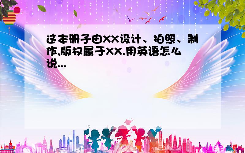 这本册子由XX设计、拍照、制作,版权属于XX.用英语怎么说...