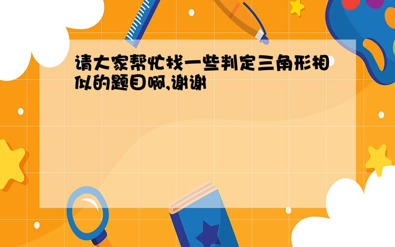 请大家帮忙找一些判定三角形相似的题目啊,谢谢