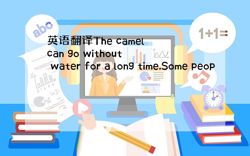 英语翻译The camel can go without water for a long time.Some peop