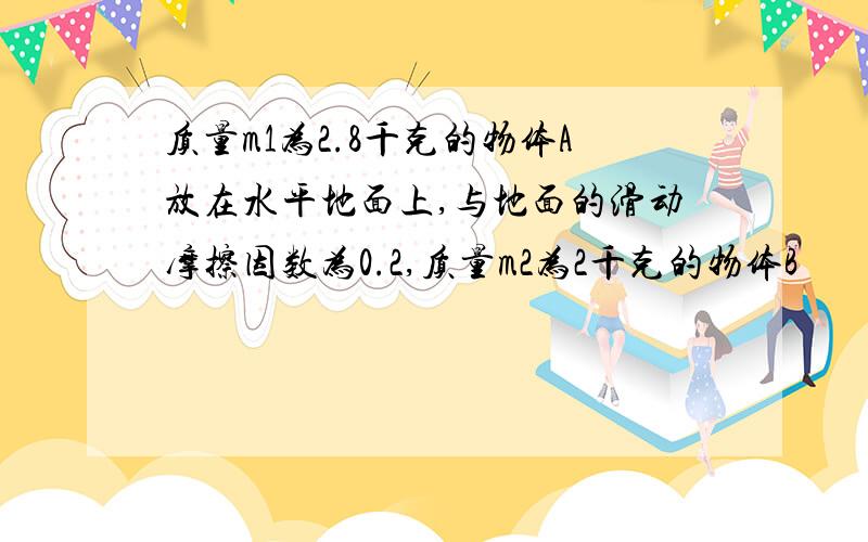 质量m1为2.8千克的物体A放在水平地面上,与地面的滑动摩擦因数为0.2,质量m2为2千克的物体B