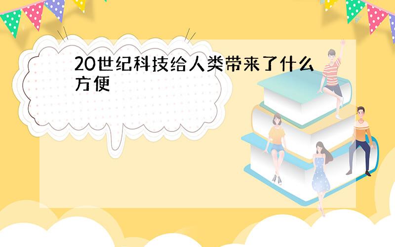 20世纪科技给人类带来了什么方便