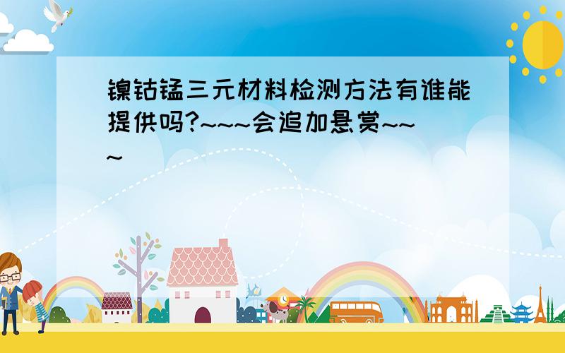 镍钴锰三元材料检测方法有谁能提供吗?~~~会追加悬赏~~~