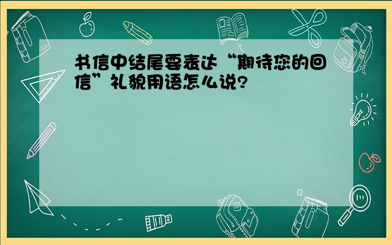 书信中结尾要表达“期待您的回信”礼貌用语怎么说?