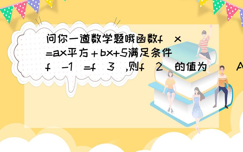 问你一道数学题哦函数f(x)=ax平方＋bx+5满足条件f(-1)=f(3),则f(2)的值为（ ）A.8 B.6 C.