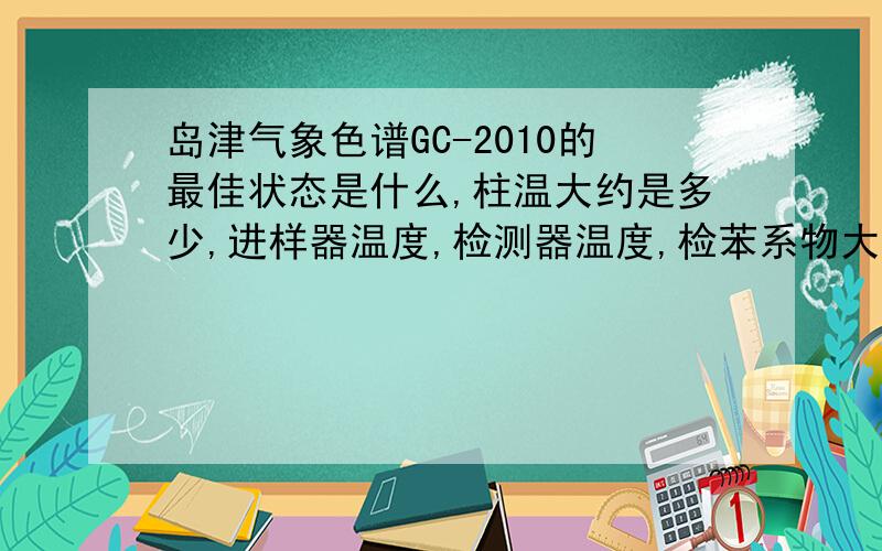 岛津气象色谱GC-2010的最佳状态是什么,柱温大约是多少,进样器温度,检测器温度,检苯系物大约什么时间