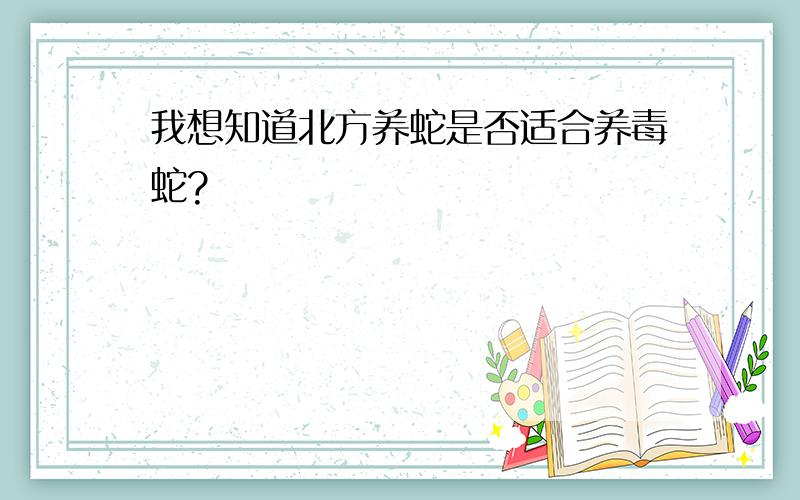 我想知道北方养蛇是否适合养毒蛇?