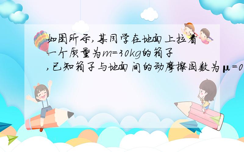 如图所示,某同学在地面上拉着一个质量为m＝30kg的箱子,已知箱子与地面间的动摩擦因数为μ＝0.5,