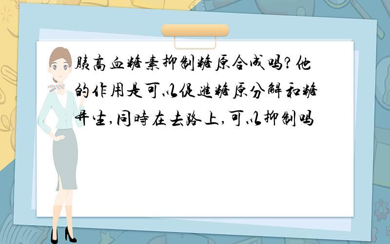 胰高血糖素抑制糖原合成吗?他的作用是可以促进糖原分解和糖异生,同时在去路上,可以抑制吗