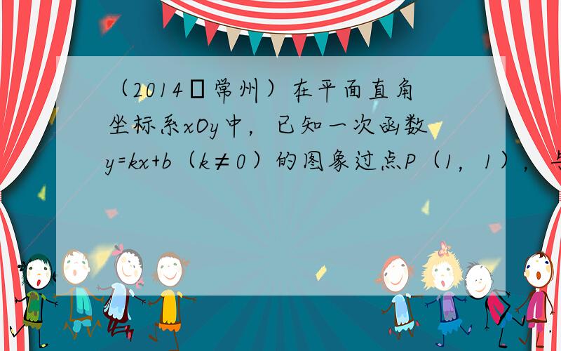 （2014•常州）在平面直角坐标系xOy中，已知一次函数y=kx+b（k≠0）的图象过点P（1，1），与x轴交于点A，与