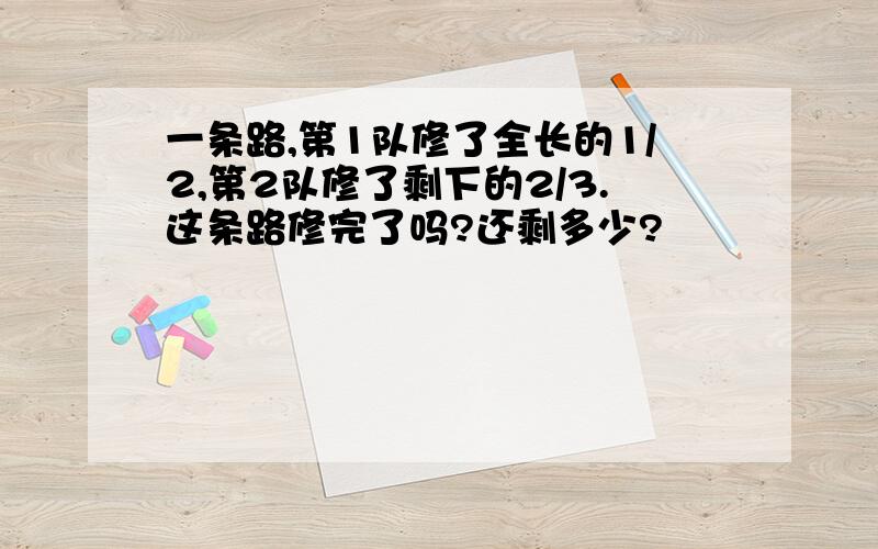 一条路,第1队修了全长的1/2,第2队修了剩下的2/3.这条路修完了吗?还剩多少?