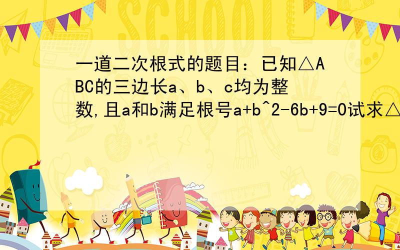 一道二次根式的题目：已知△ABC的三边长a、b、c均为整数,且a和b满足根号a+b^2-6b+9=0试求△ABCc边的长