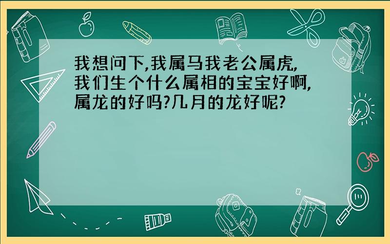 我想问下,我属马我老公属虎,我们生个什么属相的宝宝好啊,属龙的好吗?几月的龙好呢?