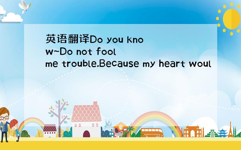 英语翻译Do you know~Do not fool me trouble.Because my heart woul