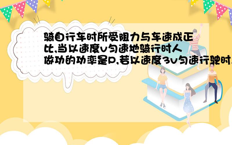 骑自行车时所受阻力与车速成正比,当以速度v匀速地骑行时人做功的功率是P,若以速度3v匀速行驶时,其做功的功率为