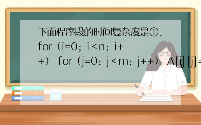 下面程序段的时间复杂度是①.for（i=0；i＜n；i++） for（j=0；j＜m；j++） A[i][j]=0；