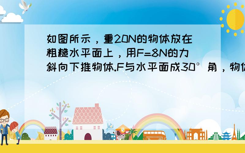 如图所示，重20N的物体放在粗糙水平面上，用F=8N的力斜向下推物体.F与水平面成30°角，物体与水平面间的动摩擦因数μ