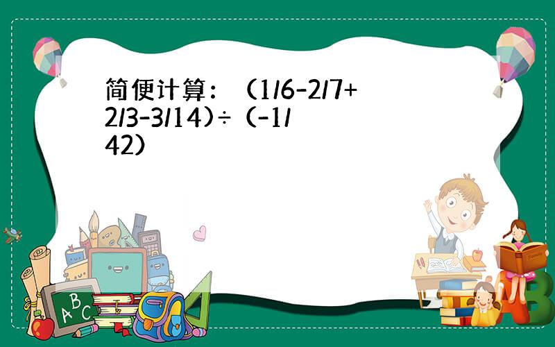 简便计算：（1/6-2/7+2/3-3/14)÷（-1/42）