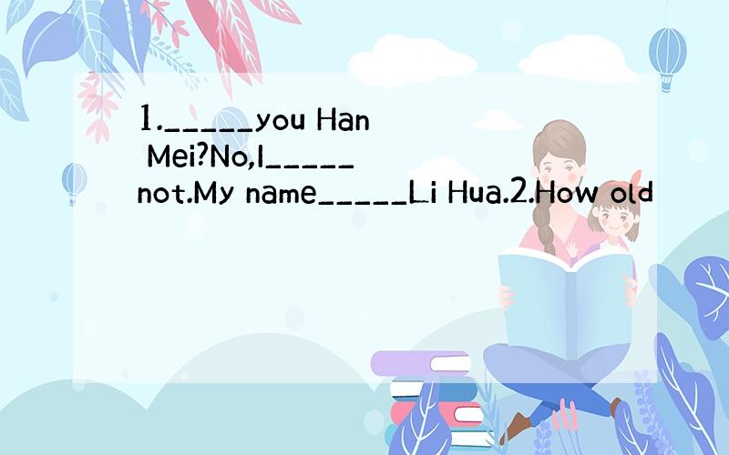 1._____you Han Mei?No,I_____not.My name_____Li Hua.2.How old