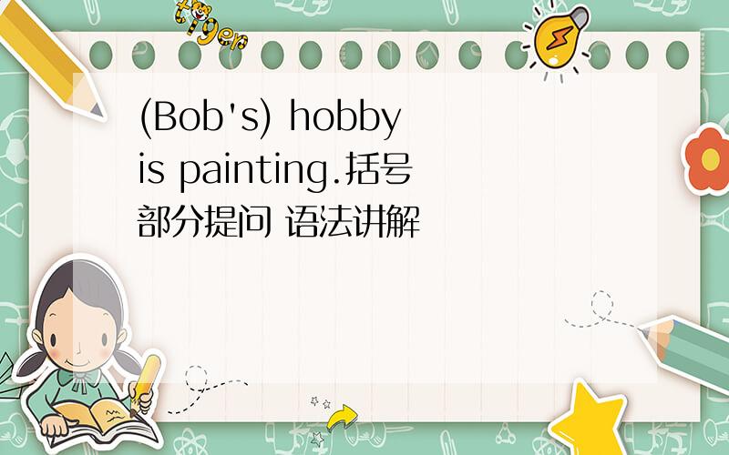 (Bob's) hobby is painting.括号部分提问 语法讲解