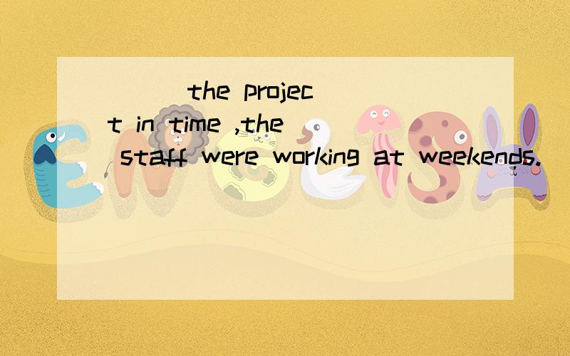 ( ) the project in time ,the staff were working at weekends.