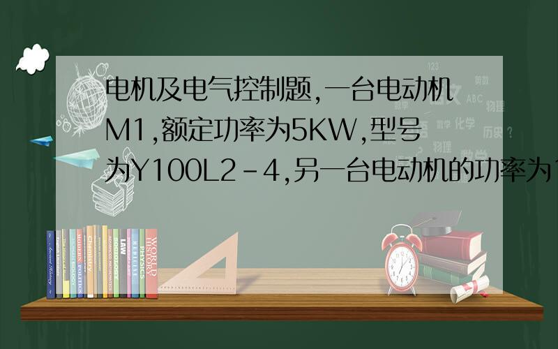 电机及电气控制题,一台电动机M1,额定功率为5KW,型号为Y100L2-4,另一台电动机的功率为1.5KW,型号为Y90