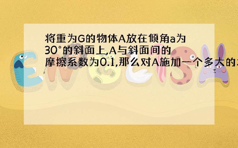 将重为G的物体A放在倾角a为30°的斜面上,A与斜面间的摩擦系数为0.1,那么对A施加一个多大的水平力,可使物体