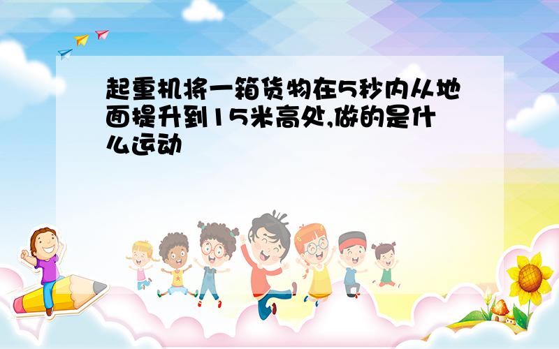 起重机将一箱货物在5秒内从地面提升到15米高处,做的是什么运动