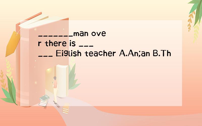 _______man over there is ______ Eiglish teacher A.An;an B.Th