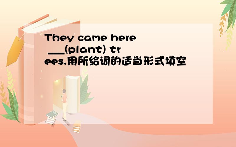 They came here ___(plant) trees.用所给词的适当形式填空