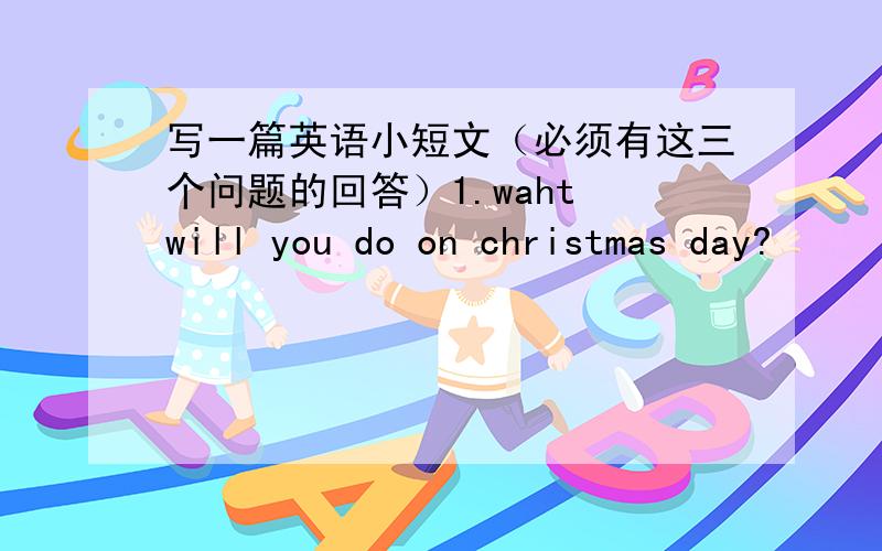 写一篇英语小短文（必须有这三个问题的回答）1.waht will you do on christmas day?