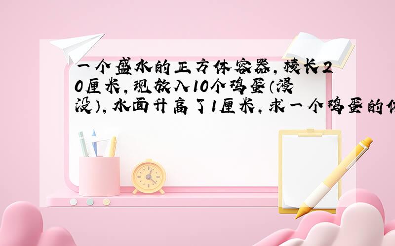 一个盛水的正方体容器，棱长20厘米，现放入10个鸡蛋（浸没），水面升高了1厘米，求一个鸡蛋的体积是多少？