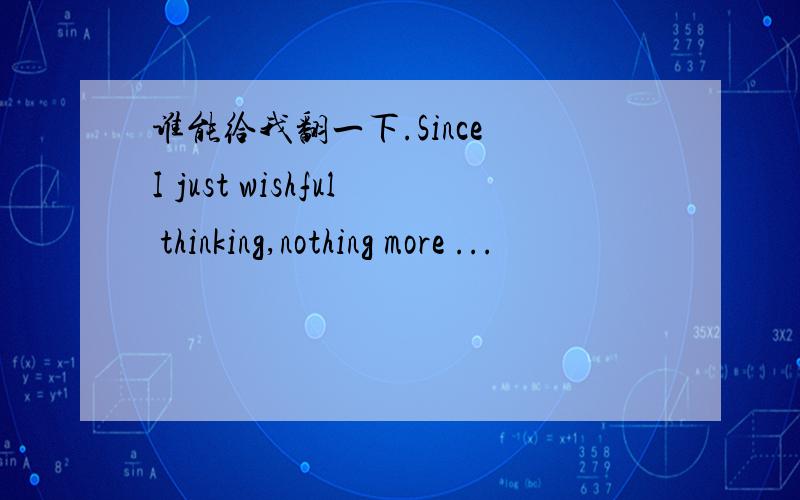 谁能给我翻一下.Since I just wishful thinking,nothing more ...