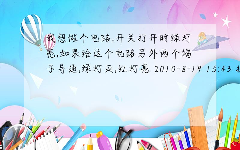 我想做个电路,开关打开时绿灯亮,如果给这个电路另外两个端子导通,绿灯灭,红灯亮 2010-8-19 15:43 提问者：