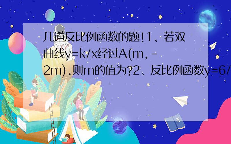 几道反比例函数的题!1、若双曲线y=k/x经过A(m,-2m),则m的值为?2、反比例函数y=6/x的图像上横、纵坐标均