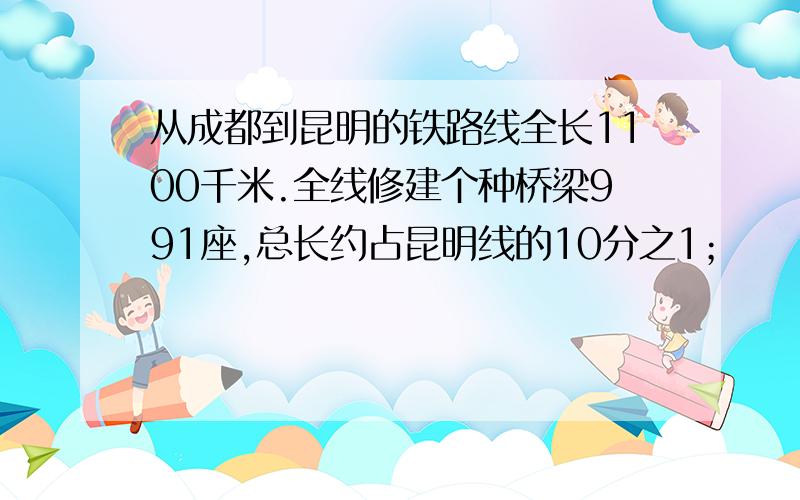 从成都到昆明的铁路线全长1100千米.全线修建个种桥梁991座,总长约占昆明线的10分之1；