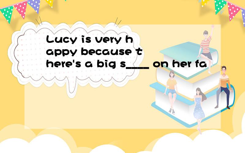 Lucy is very happy because there's a big s____ on her fa